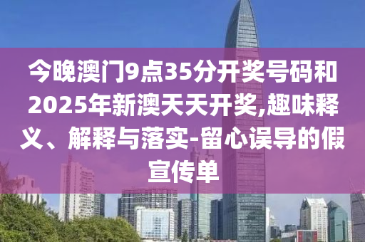 今晚澳門9點(diǎn)35分開獎(jiǎng)號碼和2025年新澳天天開獎(jiǎng),趣味釋義、解釋與落實(shí)-留心誤導(dǎo)的假宣傳單