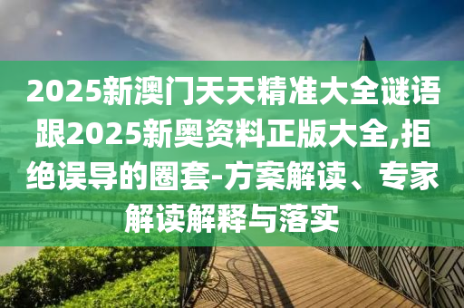 2025新澳門天天精準(zhǔn)大全謎語跟2025新奧資料正版大全,拒絕誤導(dǎo)的圈套-方案解讀、專家解讀解釋與落實