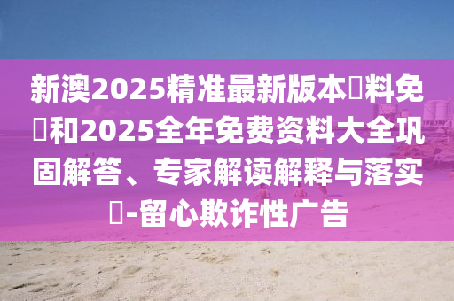 新澳2025精準(zhǔn)最新版本資料免費(fèi)和2025全年免費(fèi)資料大全鞏固解答、專家解讀解釋與落實(shí)?-留心欺詐性廣告