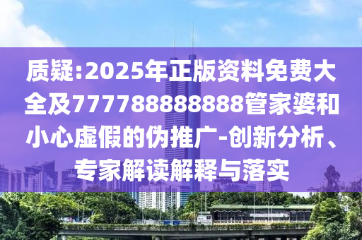 質(zhì)疑:2025年正版資料免費(fèi)大全及777788888888管家婆和小心虛假的偽推廣-創(chuàng)新分析、專家解讀解釋與落實(shí)