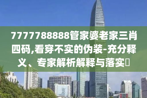7777788888管家婆老家三肖四碼,看穿不實(shí)的偽裝-充分釋義、專家解析解釋與落實(shí)?