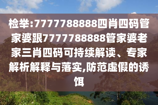 檢舉:7777788888四肖四碼管家婆跟7777788888管家婆老家三肖四碼可持續(xù)解讀、專家解析解釋與落實(shí),防范虛假的誘餌