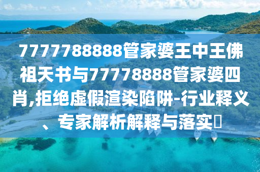 7777788888管家婆王中王佛祖天書(shū)與77778888管家婆四肖,拒絕虛假渲染陷阱-行業(yè)釋義、專(zhuān)家解析解釋與落實(shí)?