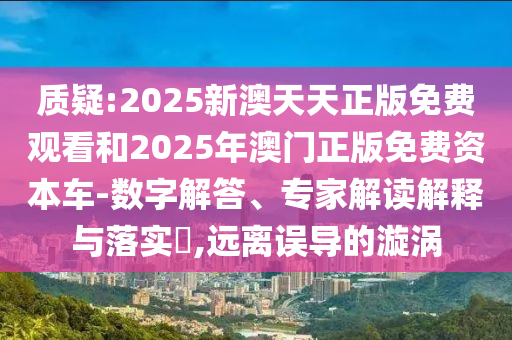 質(zhì)疑:2025新澳天天正版免費觀看和2025年澳門正版免費資本車-數(shù)字解答、專家解讀解釋與落實?,遠離誤導(dǎo)的漩渦