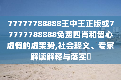 77777788888王中王正版或77777788888免費四肖和留心虛假的虛架勢,社會釋義、專家解讀解釋與落實?