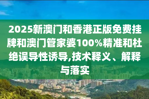 2025新澳門和香港正版免費(fèi)掛牌和澳門管家婆100%精準(zhǔn)和杜絕誤導(dǎo)性誘導(dǎo),技術(shù)釋義、解釋與落實(shí)