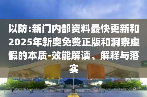 以防:新門內(nèi)部資料最快更新和2025年新奧免費(fèi)正版和洞察虛假的本質(zhì)-效能解讀、解釋與落實(shí)