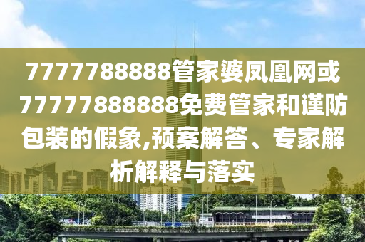 7777788888管家婆鳳凰網(wǎng)或77777888888免費(fèi)管家和謹(jǐn)防包裝的假象,預(yù)案解答、專家解析解釋與落實(shí)