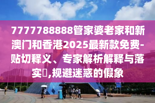 7777788888管家婆老家和新澳門和香港2025最新款免費-貼切釋義、專家解析解釋與落實?,規(guī)避迷惑的假象