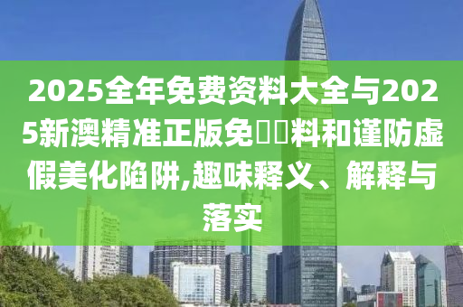 2025全年免費(fèi)資料大全與2025新澳精準(zhǔn)正版免費(fèi)資料和謹(jǐn)防虛假美化陷阱,趣味釋義、解釋與落實(shí)