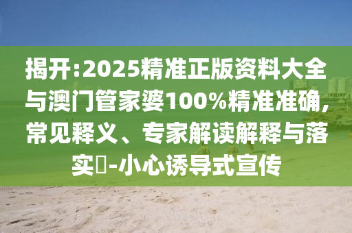 揭開:2025精準正版資料大全與澳門管家婆100%精準準確,常見釋義、專家解讀解釋與落實?-小心誘導式宣傳