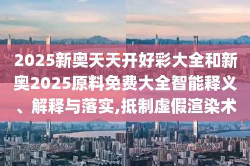 2025新奧天天開好彩大全和新奧2025原料免費大全智能釋義、解釋與落實,抵制虛假渲染術(shù)