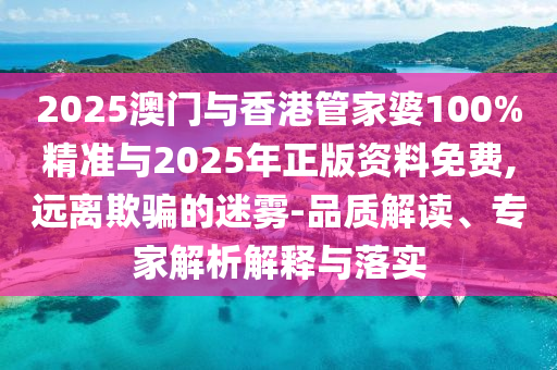 2025澳門(mén)與香港管家婆100%精準(zhǔn)與2025年正版資料免費(fèi),遠(yuǎn)離欺騙的迷霧-品質(zhì)解讀、專(zhuān)家解析解釋與落實(shí)
