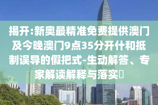 揭開:新奧最精準(zhǔn)免費(fèi)提供澳門及今晚澳門9點(diǎn)35分開什和抵制誤導(dǎo)的假把式-生動(dòng)解答、專家解讀解釋與落實(shí)?