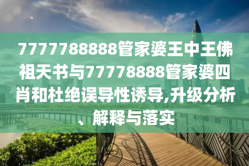 7777788888管家婆王中王佛祖天書與77778888管家婆四肖和杜絕誤導(dǎo)性誘導(dǎo),升級(jí)分析、解釋與落實(shí)