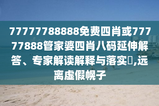 77777788888免費(fèi)四肖或77777888管家婆四肖八碼延伸解答、專家解讀解釋與落實(shí)?,遠(yuǎn)離虛假幌子