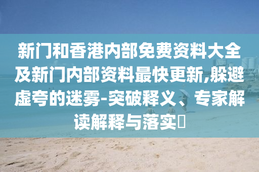 新門和香港內(nèi)部免費(fèi)資料大全及新門內(nèi)部資料最快更新,躲避虛夸的迷霧-突破釋義、專家解讀解釋與落實(shí)?