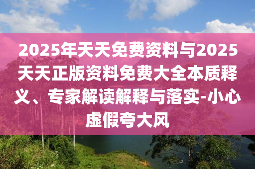 2025年天天免費資料與2025天天正版資料免費大全本質(zhì)釋義、專家解讀解釋與落實-小心虛假夸大風(fēng)