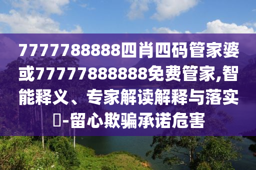 7777788888四肖四碼管家婆或77777888888免費(fèi)管家,智能釋義、專家解讀解釋與落實(shí)?-留心欺騙承諾危害