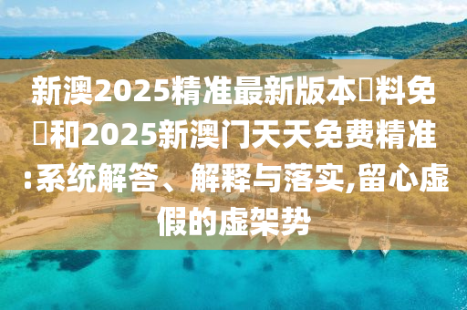 新澳2025精準(zhǔn)最新版本資料免費(fèi)和2025新澳門(mén)天天免費(fèi)精準(zhǔn):系統(tǒng)解答、解釋與落實(shí),留心虛假的虛架勢(shì)