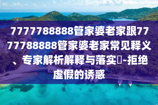 7777788888管家婆老家跟7777788888管家婆老家常見釋義、專家解析解釋與落實?-拒絕虛假的誘惑