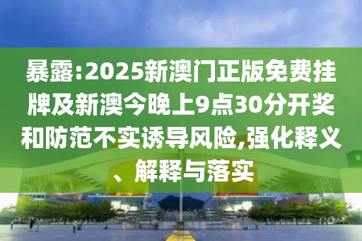 暴露:2025新澳門正版免費(fèi)掛牌及新澳今晚上9點(diǎn)30分開(kāi)獎(jiǎng)和防范不實(shí)誘導(dǎo)風(fēng)險(xiǎn),強(qiáng)化釋義、解釋與落實(shí)