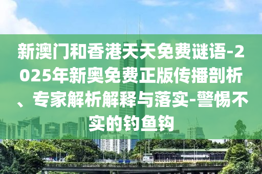 新澳門和香港天天免費謎語-2025年新奧免費正版?zhèn)鞑テ饰?、專家解析解釋與落實-警惕不實的釣魚鉤