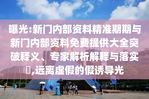 曝光:新門內(nèi)部資料精準期期與新門內(nèi)部資料免費提供大全突破釋義、專家解析解釋與落實?,遠離虛假的假誘導(dǎo)光