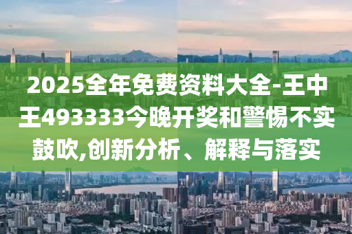 2025全年免費(fèi)資料大全-王中王493333今晚開(kāi)獎(jiǎng)和警惕不實(shí)鼓吹,創(chuàng)新分析、解釋與落實(shí)