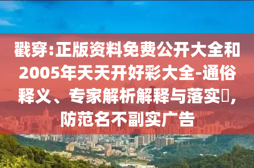 戳穿:正版資料免費(fèi)公開大全和2005年天天開好彩大全-通俗釋義、專家解析解釋與落實(shí)?,防范名不副實(shí)廣告
