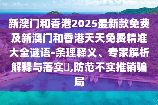 新澳門和香港2025最新款免費(fèi)及新澳門和香港天天免費(fèi)精準(zhǔn)大全謎語-條理釋義、專家解析解釋與落實(shí)?,防范不實(shí)推銷騙局
