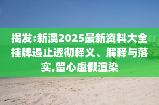 揭發(fā):新澳2025最新資料大全掛牌遏止透徹釋義、解釋與落實,留心虛假渲染