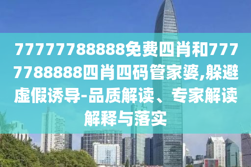 77777788888免費(fèi)四肖和7777788888四肖四碼管家婆,躲避虛假誘導(dǎo)-品質(zhì)解讀、專家解讀解釋與落實(shí)