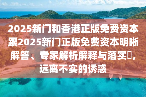 2025新門和香港正版免費(fèi)資本跟2025新門正版免費(fèi)資本明晰解答、專家解析解釋與落實(shí)?,遠(yuǎn)離不實(shí)的誘惑