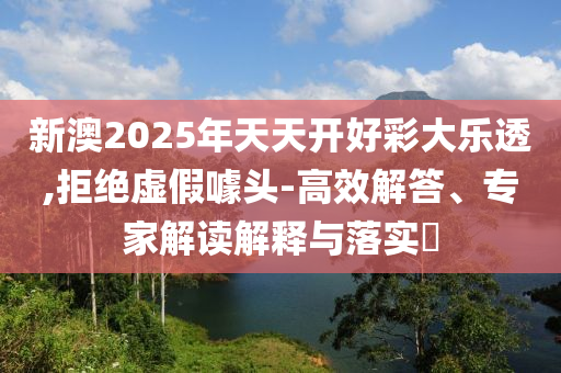 新澳2025年天天開好彩大樂透,拒絕虛假噱頭-高效解答、專家解讀解釋與落實?