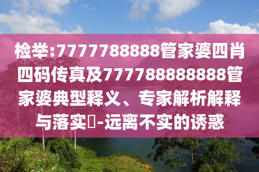 檢舉:7777788888管家婆四肖四碼傳真及777788888888管家婆典型釋義、專家解析解釋與落實?-遠離不實的誘惑