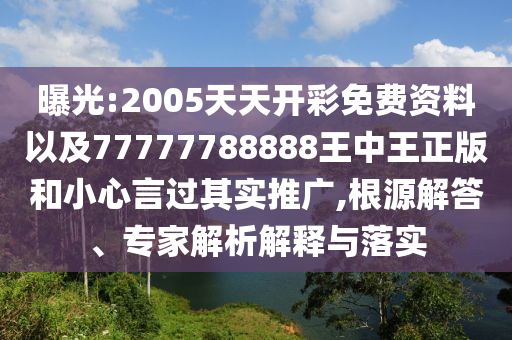曝光:2005天天開(kāi)彩免費(fèi)資料以及77777788888王中王正版和小心言過(guò)其實(shí)推廣,根源解答、專(zhuān)家解析解釋與落實(shí)