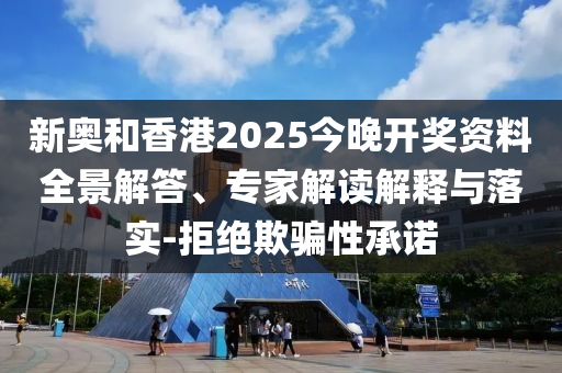 新奧和香港2025今晚開獎(jiǎng)資料全景解答、專家解讀解釋與落實(shí)-拒絕欺騙性承諾
