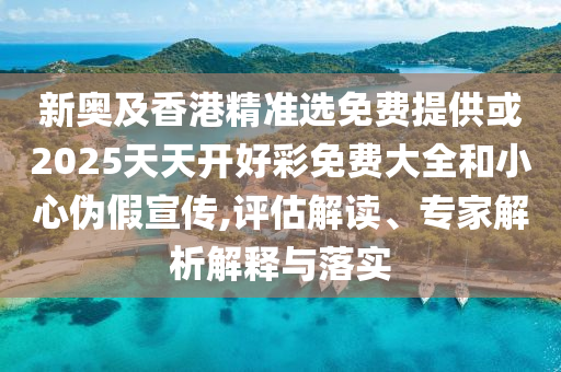 新奧及香港精準(zhǔn)選免費(fèi)提供或2025天天開好彩免費(fèi)大全和小心偽假宣傳,評(píng)估解讀、專家解析解釋與落實(shí)