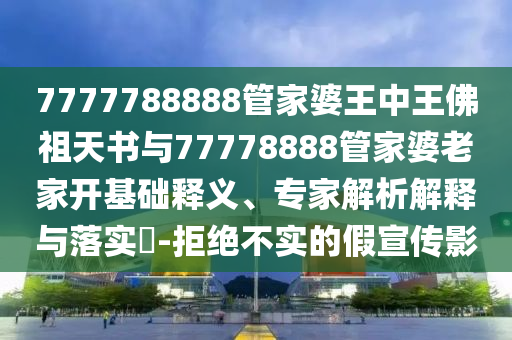 7777788888管家婆王中王佛祖天書與77778888管家婆老家開基礎(chǔ)釋義、專家解析解釋與落實(shí)?-拒絕不實(shí)的假宣傳影