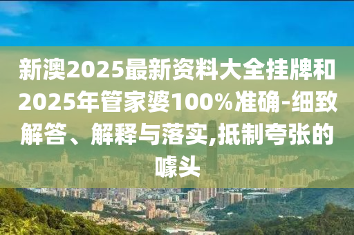 新澳2025最新資料大全掛牌和2025年管家婆100%準確-細致解答、解釋與落實,抵制夸張的噱頭