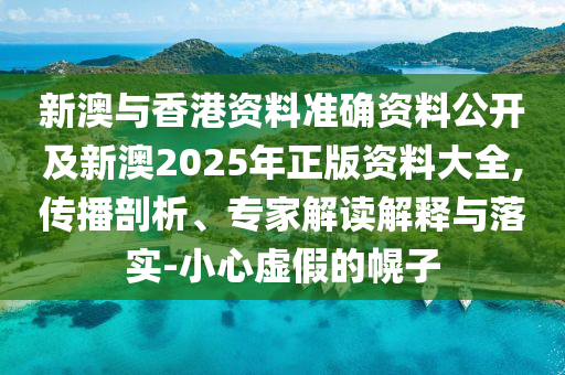 新澳與香港資料準(zhǔn)確資料公開及新澳2025年正版資料大全,傳播剖析、專家解讀解釋與落實(shí)-小心虛假的幌子