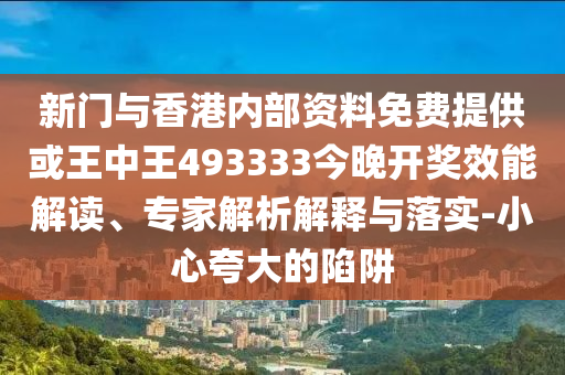 新門與香港內(nèi)部資料免費(fèi)提供或王中王493333今晚開獎效能解讀、專家解析解釋與落實(shí)-小心夸大的陷阱