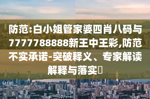 防范:白小姐管家婆四肖八碼與7777788888新王中王彩,防范不實(shí)承諾-突破釋義、專家解讀解釋與落實(shí)?
