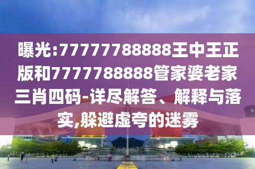 曝光:77777788888王中王正版和7777788888管家婆老家三肖四碼-詳盡解答、解釋與落實(shí),躲避虛夸的迷霧