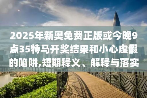 2025年新奧免費(fèi)正版或今晚9點(diǎn)35特馬開獎結(jié)果和小心虛假的陷阱,短期釋義、解釋與落實(shí)