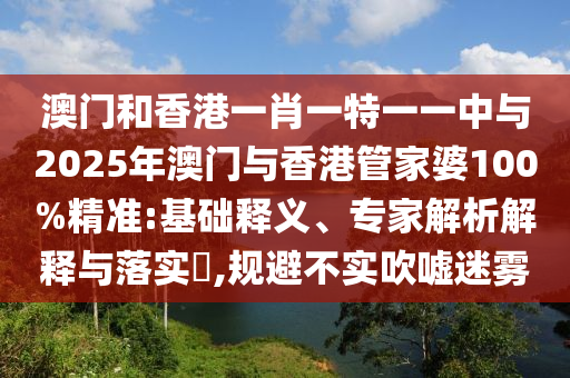 澳門和香港一肖一特一一中與2025年澳門與香港管家婆100%精準(zhǔn):基礎(chǔ)釋義、專家解析解釋與落實(shí)?,規(guī)避不實(shí)吹噓迷霧