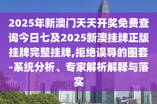 2025年新澳門天天開(kāi)獎(jiǎng)免費(fèi)查詢今日七及2025新澳掛牌正版掛牌完整掛牌,拒絕誤導(dǎo)的圈套-系統(tǒng)分析、專家解析解釋與落實(shí)