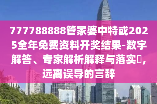 777788888管家婆中特或2025全年免費資料開獎結(jié)果-數(shù)字解答、專家解析解釋與落實?,遠離誤導的言辭