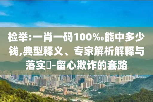 檢舉:一肖一碼100‰能中多少錢,典型釋義、專家解析解釋與落實?-留心欺詐的套路